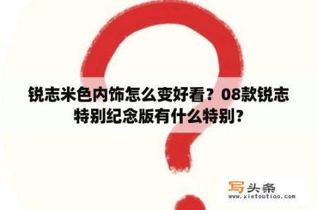 锐志米色内饰怎么变好看？08款锐志特别纪念版有什么特别？