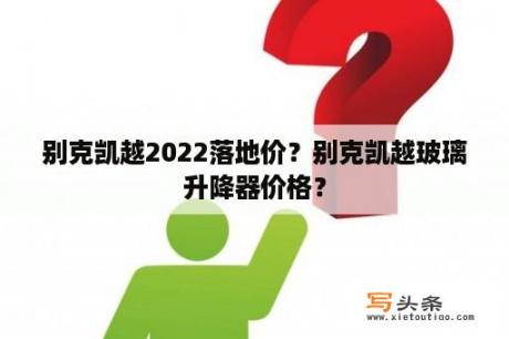 别克凯越2022落地价？别克凯越玻璃升降器价格？