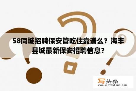 58同城招聘保安管吃住靠谱么？海丰县城最新保安招聘信息？