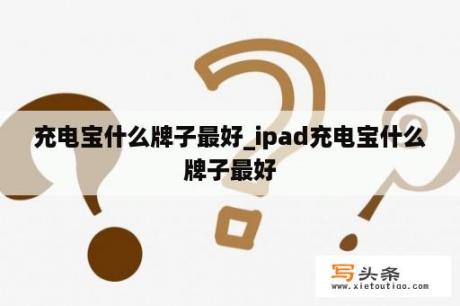 充电宝什么牌子最好_ipad充电宝什么牌子最好