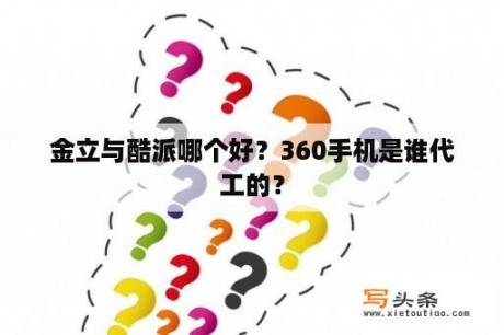 金立与酷派哪个好？360手机是谁代工的？