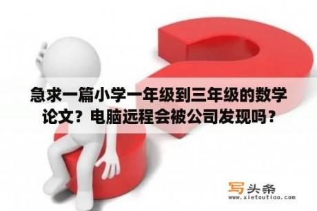 急求一篇小学一年级到三年级的数学论文？电脑远程会被公司发现吗？