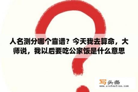 人名测分哪个靠谱？今天我去算命，大师说，我以后要吃公家饭是什么意思？