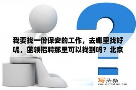 我要找一份保安的工作，去哪里找好呢，蓝领招聘那里可以找到吗？北京招聘保安是真的吗？