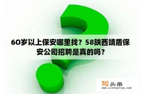 6O岁以上保安哪里找？58陕西靖盾保安公司招聘是真的吗？