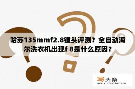 哈苏135mmf2.8镜头评测？全自动海尔洗衣机出现f 8是什么原因？