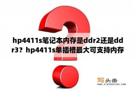 hp4411s笔记本内存是ddr2还是ddr3？hp4411s单插槽最大可支持内存几个G？