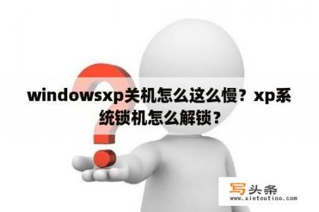 windowsxp关机怎么这么慢？xp系统锁机怎么解锁？