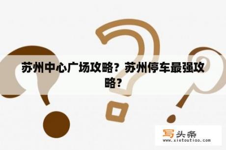 苏州中心广场攻略？苏州停车最强攻略？