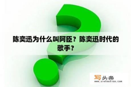 陈奕迅为什么叫阿臣？陈奕迅时代的歌手？