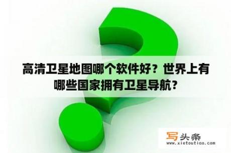 高清卫星地图哪个软件好？世界上有哪些国家拥有卫星导航？