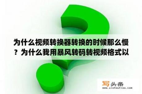 为什么视频转换器转换的时候那么慢？为什么我用暴风转码转视频格式以后画面不清楚了？