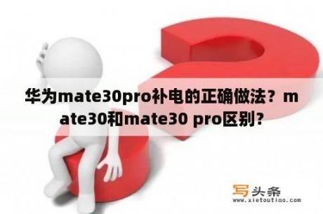 华为mate30pro补电的正确做法？mate30和mate30 pro区别？