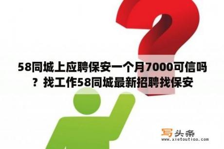 58同城上应聘保安一个月7000可信吗？找工作58同城最新招聘找保安