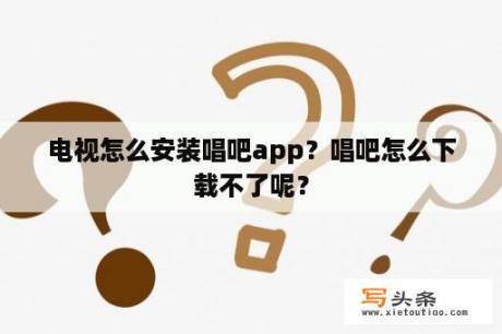 电视怎么安装唱吧app？唱吧怎么下载不了呢？