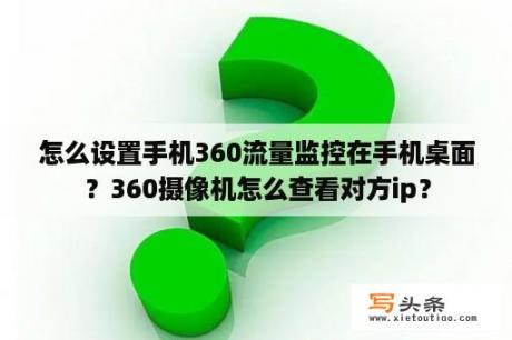 怎么设置手机360流量监控在手机桌面？360摄像机怎么查看对方ip？