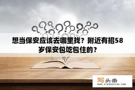 想当保安应该去哪里找？附近有招58岁保安包吃包住的？