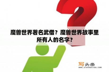 魔兽世界著名武僧？魔兽世界故事里所有人的名字？