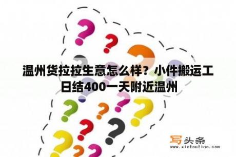 温州货拉拉生意怎么样？小件搬运工日结400一天附近温州