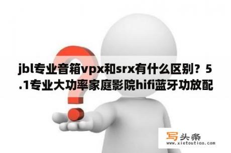 jbl专业音箱vpx和srx有什么区别？5.1专业大功率家庭影院hifi蓝牙功放配什么音响好？