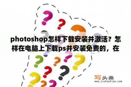 photoshop怎样下载安装并激活？怎样在电脑上下载ps并安装免费的，在哪里下？