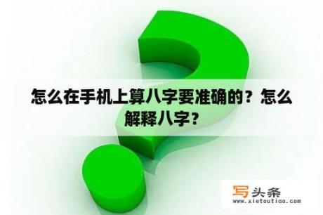 怎么在手机上算八字要准确的？怎么解释八字？