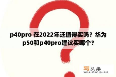 p40pro 在2022年还值得买吗？华为p50和p40pro建议买哪个？