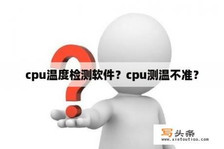 cpu温度检测软件？cpu测温不准？