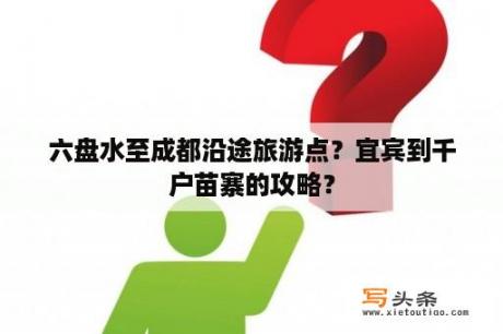 六盘水至成都沿途旅游点？宜宾到千户苗寨的攻略？