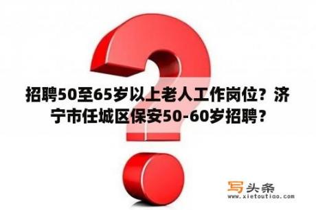 招聘50至65岁以上老人工作岗位？济宁市任城区保安50-60岁招聘？