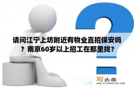 请问江宁上坊附近有物业直招保安吗？南京60岁以上招工在那里找？