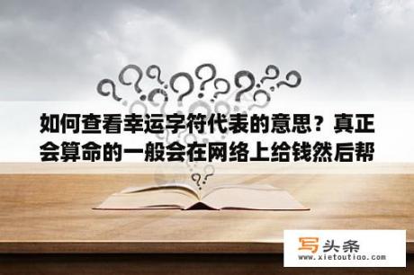 如何查看幸运字符代表的意思？真正会算命的一般会在网络上给钱然后帮人算吗？在网上算的可信度有多高？