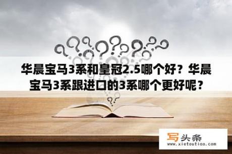 华晨宝马3系和皇冠2.5哪个好？华晨宝马3系跟进口的3系哪个更好呢？