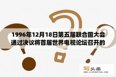 1996年12月18日第五届联合国大会通过决议将首届世界电视论坛召开的日子定为11月21日确定为？51论坛