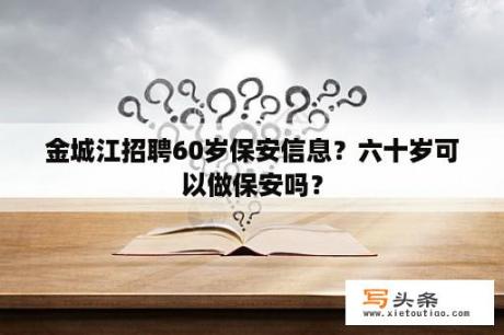 金城江招聘60岁保安信息？六十岁可以做保安吗？