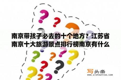 南京带孩子必去的十个地方？江苏省南京十大旅游景点排行榜南京有什么好玩的地方？