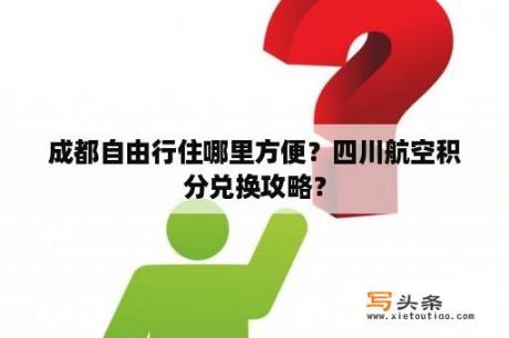 成都自由行住哪里方便？四川航空积分兑换攻略？