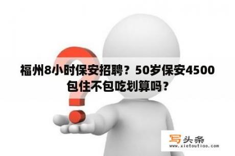 福州8小时保安招聘？50岁保安4500包住不包吃划算吗？