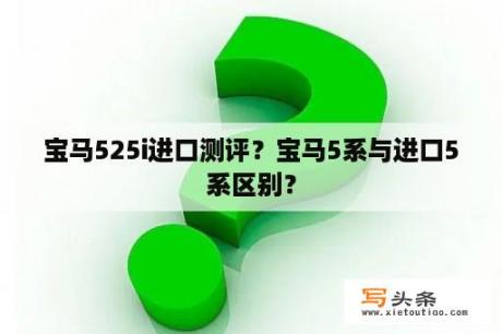 宝马525i进口测评？宝马5系与进口5系区别？