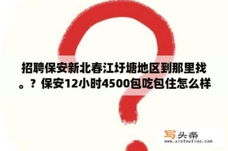 招聘保安新北春江圩塘地区到那里找。？保安12小时4500包吃包住怎么样？