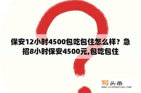 保安12小时4500包吃包住怎么样？急招8小时保安4500元,包吃包住