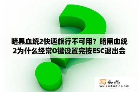 暗黑血统2快速旅行不可用？暗黑血统2为什么经常O键设置完按ESC退出会卡屏？