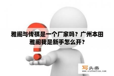 雅阁与传祺是一个厂家吗？广州本田雅阁我是新手怎么开？