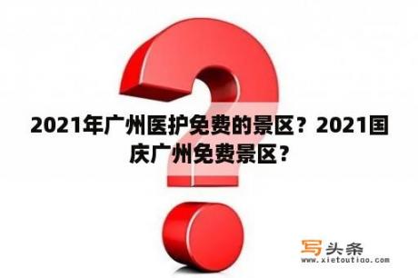 2021年广州医护免费的景区？2021国庆广州免费景区？