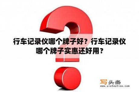 行车记录仪哪个牌子好？行车记录仪哪个牌子实惠还好用？