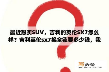 最近想买SUV，吉利的英伦SX7怎么样？吉利英伦sx7换全锁要多少钱，我的车钥匙丢了，车钥匙里面有防盗的2把钥匙是一样的，我怕车被人家偷？