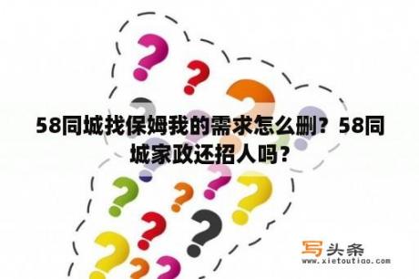 58同城找保姆我的需求怎么删？58同城家政还招人吗？