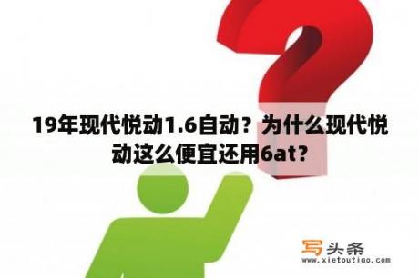 19年现代悦动1.6自动？为什么现代悦动这么便宜还用6at？