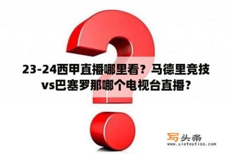 23-24西甲直播哪里看？马德里竞技vs巴塞罗那哪个电视台直播？