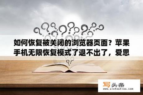 如何恢复被关闭的浏览器页面？苹果手机无限恢复模式了退不出了，爱思刷机进度条刚出来。接受什么数据直接手机重启回恢复模式了，用it？